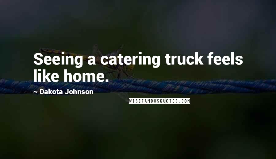 Dakota Johnson Quotes: Seeing a catering truck feels like home.