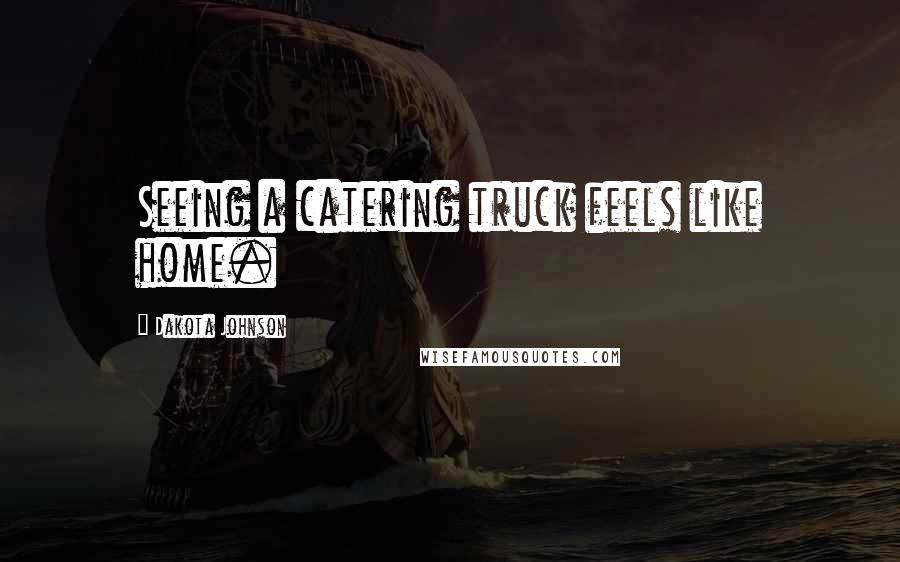 Dakota Johnson Quotes: Seeing a catering truck feels like home.