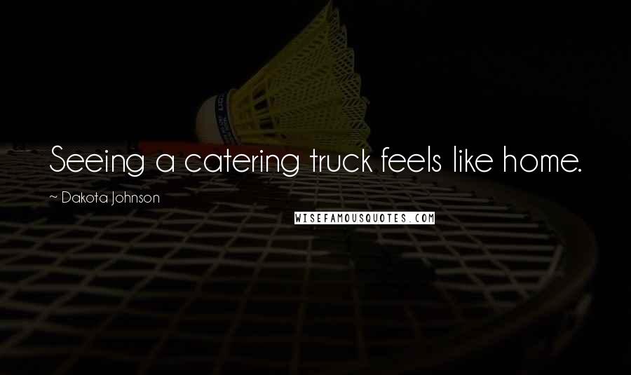 Dakota Johnson Quotes: Seeing a catering truck feels like home.