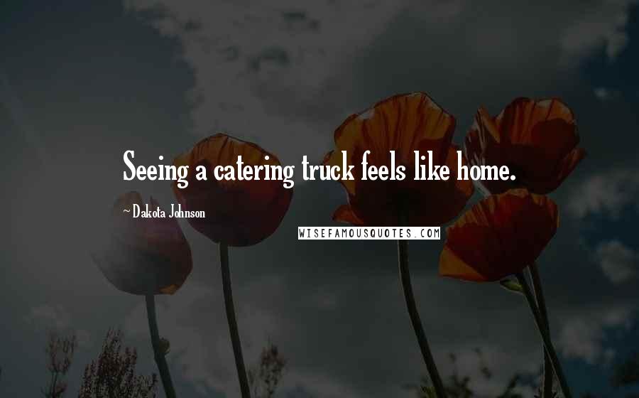 Dakota Johnson Quotes: Seeing a catering truck feels like home.