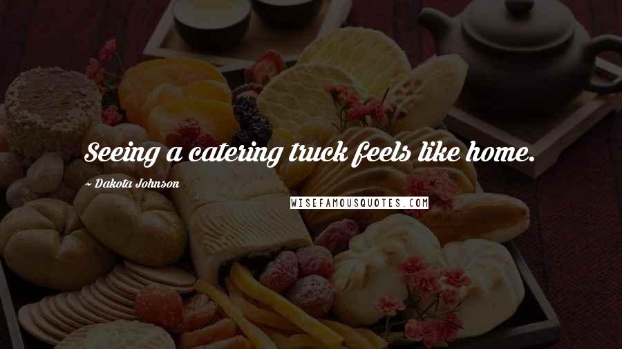 Dakota Johnson Quotes: Seeing a catering truck feels like home.