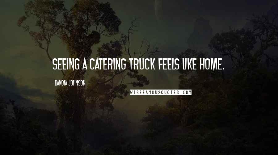 Dakota Johnson Quotes: Seeing a catering truck feels like home.