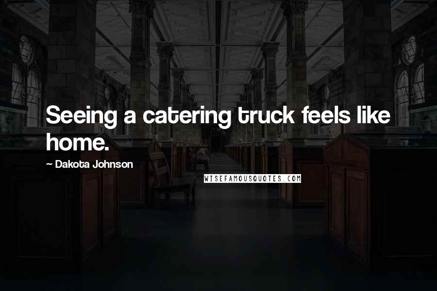 Dakota Johnson Quotes: Seeing a catering truck feels like home.