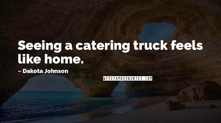 Dakota Johnson Quotes: Seeing a catering truck feels like home.