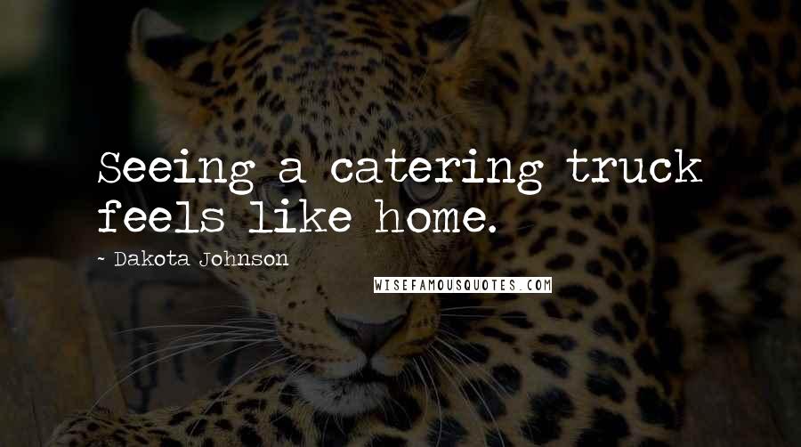 Dakota Johnson Quotes: Seeing a catering truck feels like home.