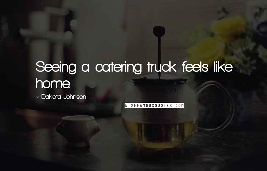 Dakota Johnson Quotes: Seeing a catering truck feels like home.