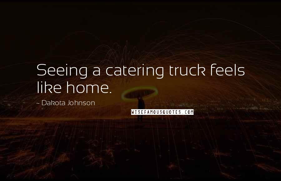 Dakota Johnson Quotes: Seeing a catering truck feels like home.