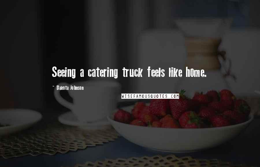 Dakota Johnson Quotes: Seeing a catering truck feels like home.