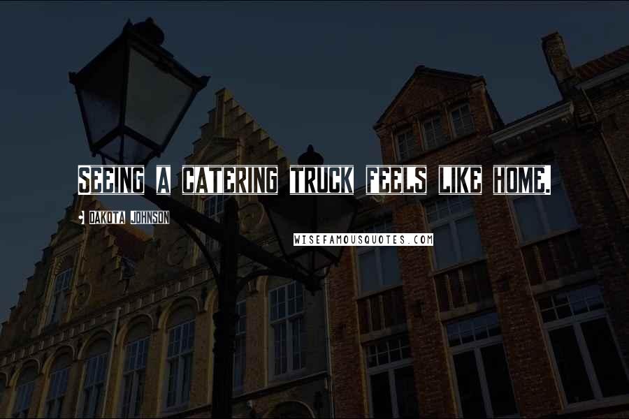 Dakota Johnson Quotes: Seeing a catering truck feels like home.