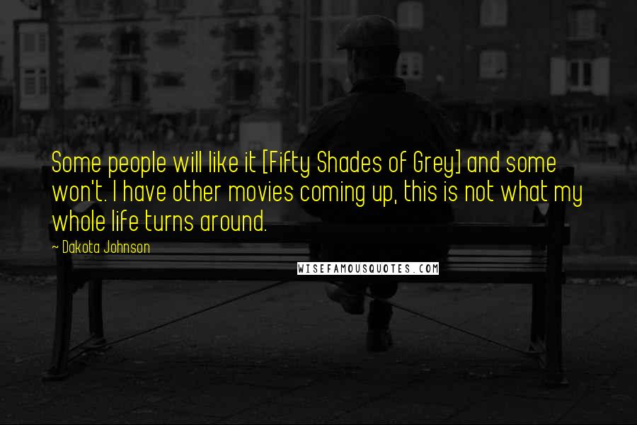 Dakota Johnson Quotes: Some people will like it [Fifty Shades of Grey] and some won't. I have other movies coming up, this is not what my whole life turns around.