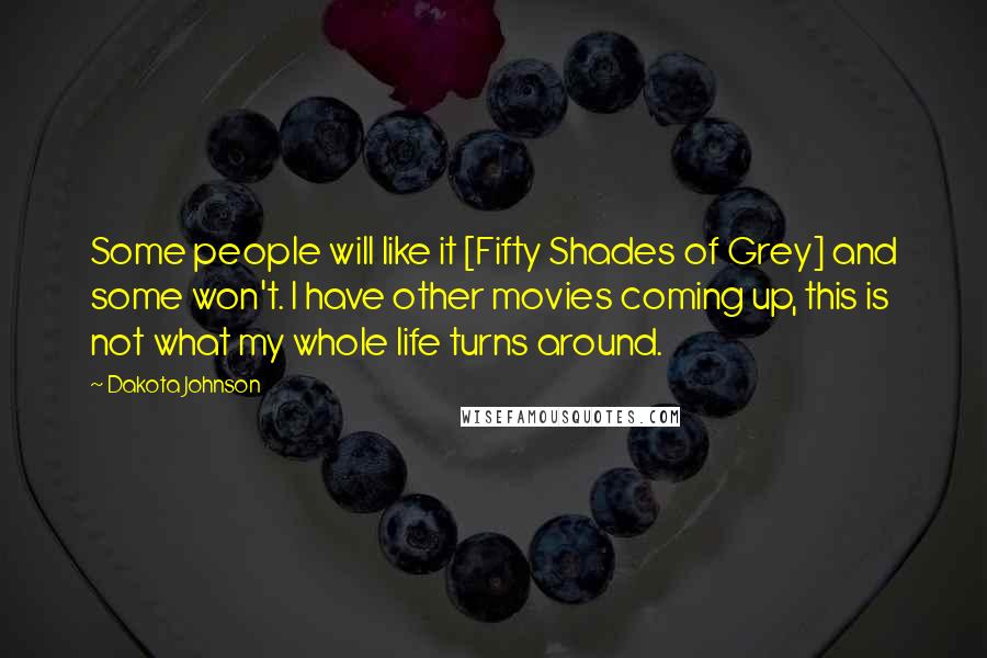 Dakota Johnson Quotes: Some people will like it [Fifty Shades of Grey] and some won't. I have other movies coming up, this is not what my whole life turns around.