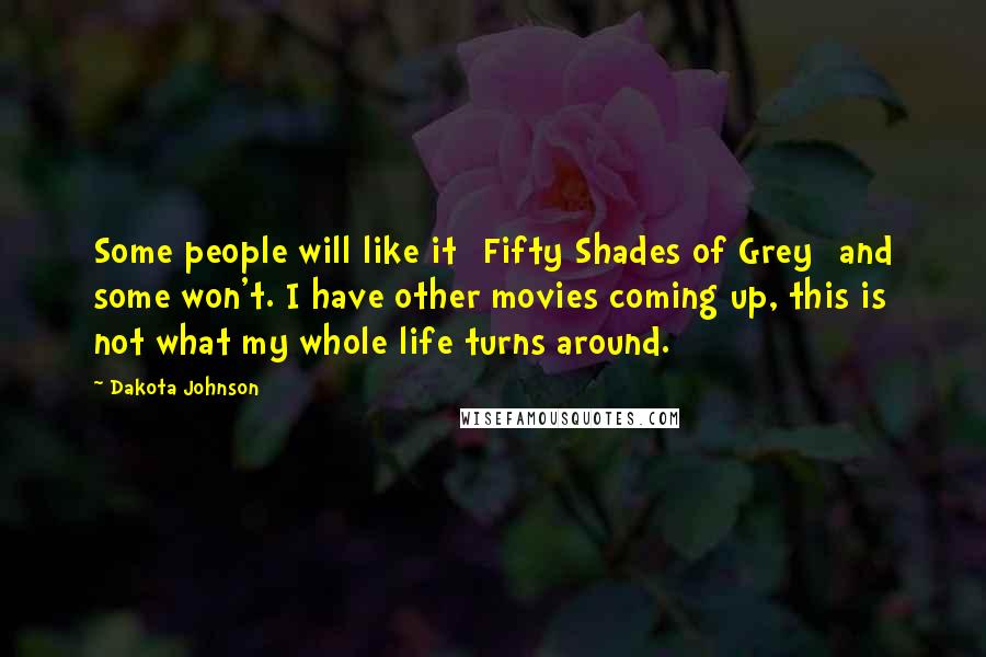 Dakota Johnson Quotes: Some people will like it [Fifty Shades of Grey] and some won't. I have other movies coming up, this is not what my whole life turns around.