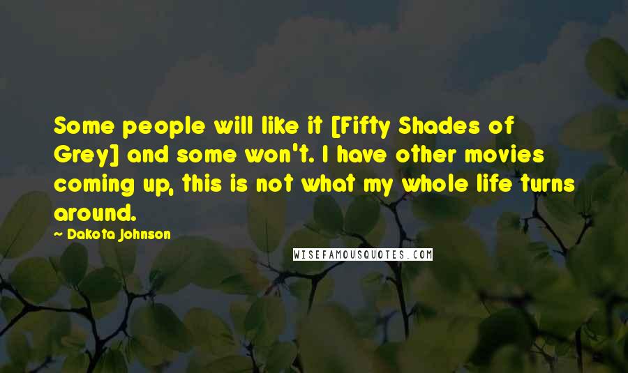 Dakota Johnson Quotes: Some people will like it [Fifty Shades of Grey] and some won't. I have other movies coming up, this is not what my whole life turns around.