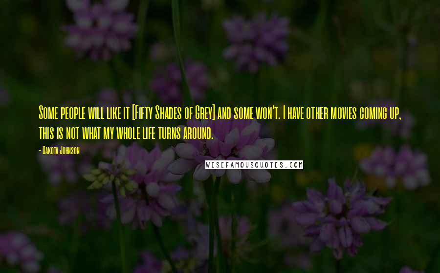 Dakota Johnson Quotes: Some people will like it [Fifty Shades of Grey] and some won't. I have other movies coming up, this is not what my whole life turns around.
