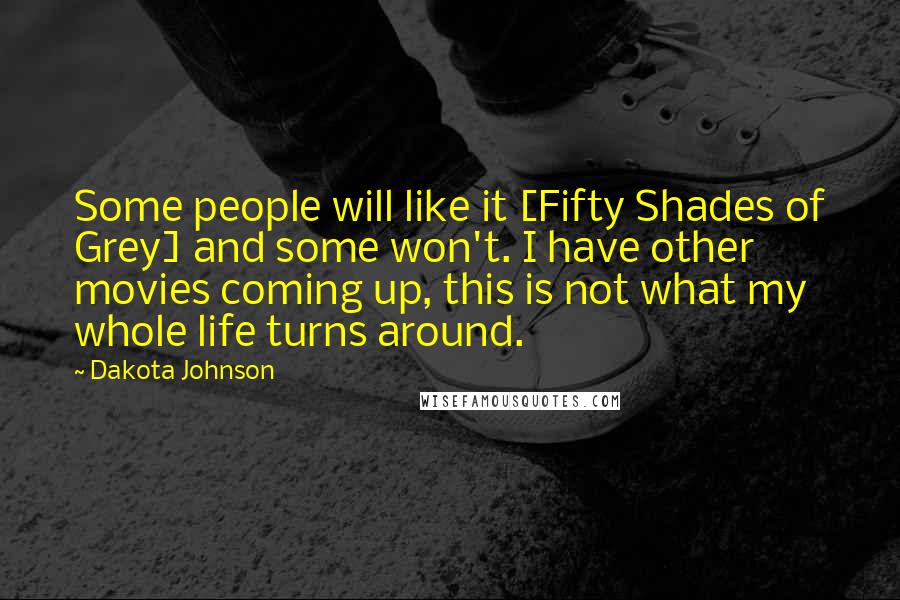 Dakota Johnson Quotes: Some people will like it [Fifty Shades of Grey] and some won't. I have other movies coming up, this is not what my whole life turns around.