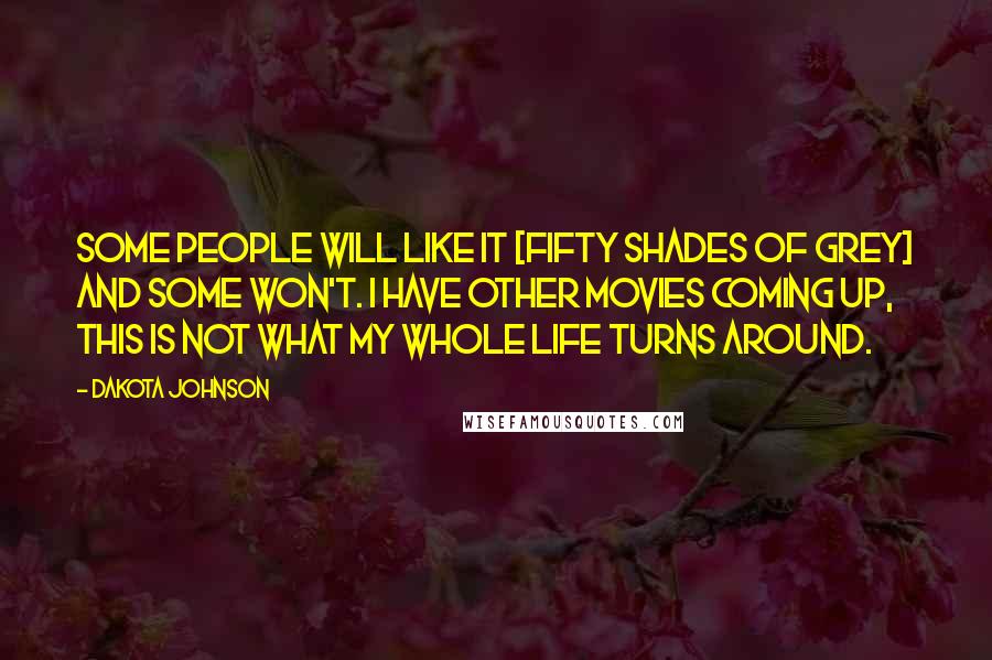 Dakota Johnson Quotes: Some people will like it [Fifty Shades of Grey] and some won't. I have other movies coming up, this is not what my whole life turns around.