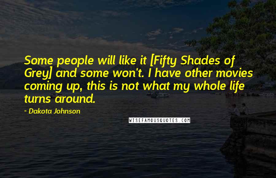 Dakota Johnson Quotes: Some people will like it [Fifty Shades of Grey] and some won't. I have other movies coming up, this is not what my whole life turns around.