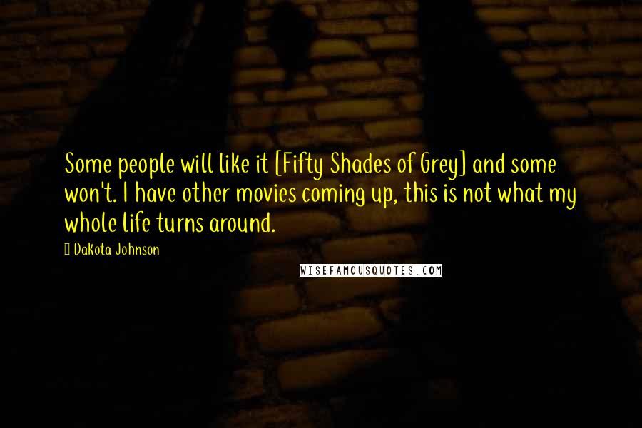 Dakota Johnson Quotes: Some people will like it [Fifty Shades of Grey] and some won't. I have other movies coming up, this is not what my whole life turns around.