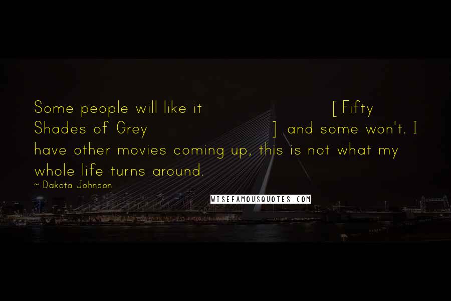 Dakota Johnson Quotes: Some people will like it [Fifty Shades of Grey] and some won't. I have other movies coming up, this is not what my whole life turns around.