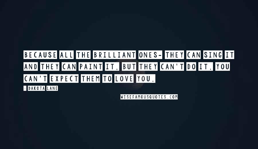 Dakota Lane Quotes: Because all the brilliant ones- they can sing it and they can paint it, but they can't do it. You can't expect them to love you.
