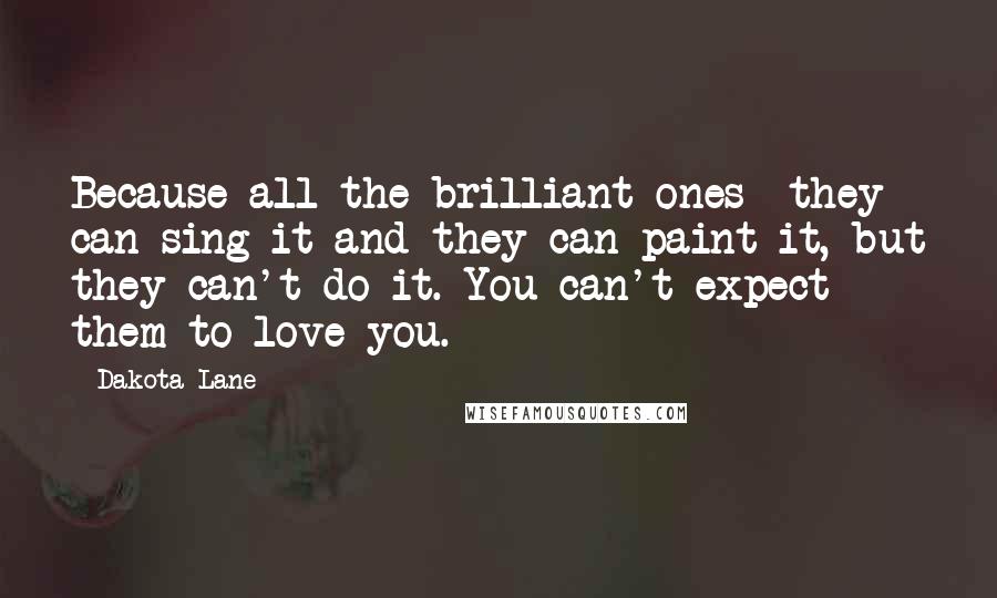 Dakota Lane Quotes: Because all the brilliant ones- they can sing it and they can paint it, but they can't do it. You can't expect them to love you.