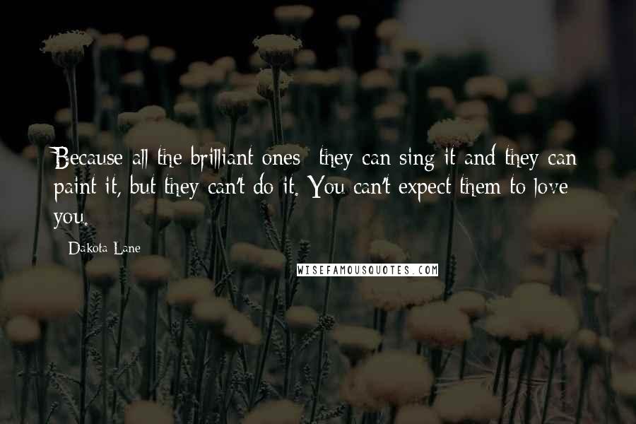 Dakota Lane Quotes: Because all the brilliant ones- they can sing it and they can paint it, but they can't do it. You can't expect them to love you.
