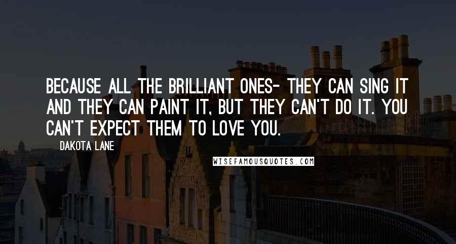 Dakota Lane Quotes: Because all the brilliant ones- they can sing it and they can paint it, but they can't do it. You can't expect them to love you.