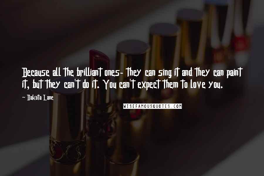 Dakota Lane Quotes: Because all the brilliant ones- they can sing it and they can paint it, but they can't do it. You can't expect them to love you.