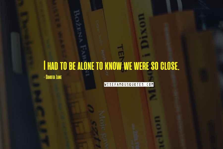 Dakota Lane Quotes: I had to be alone to know we were so close.