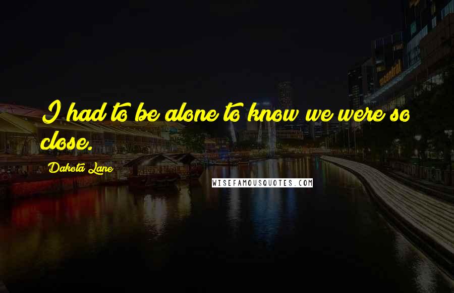 Dakota Lane Quotes: I had to be alone to know we were so close.