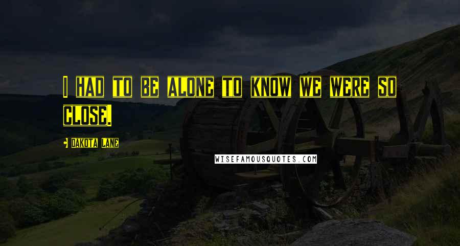 Dakota Lane Quotes: I had to be alone to know we were so close.