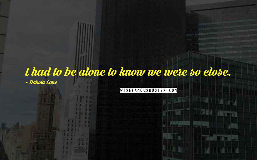 Dakota Lane Quotes: I had to be alone to know we were so close.