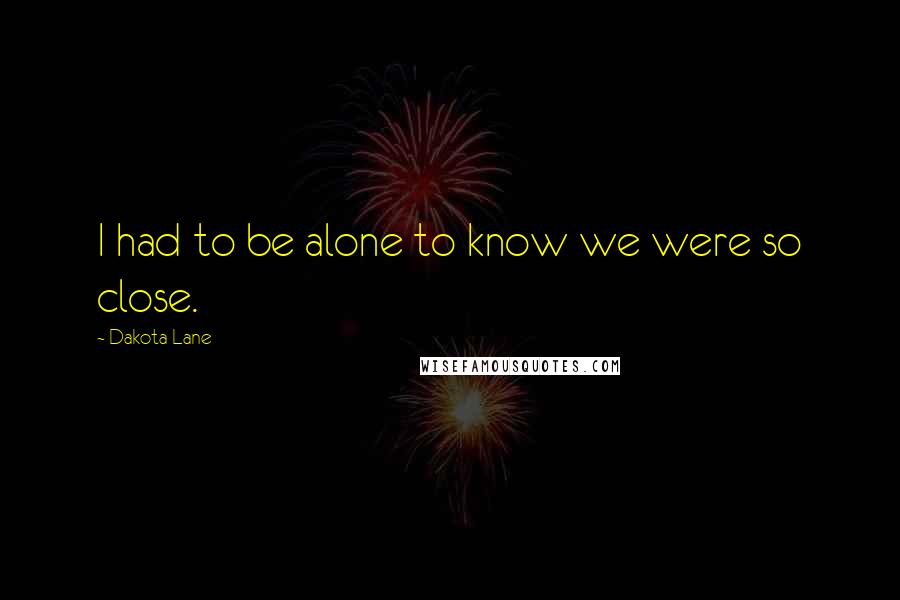 Dakota Lane Quotes: I had to be alone to know we were so close.