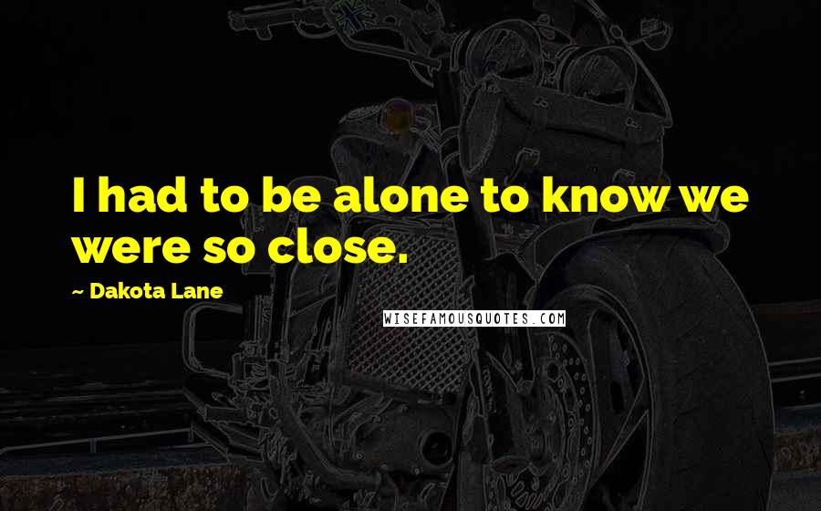 Dakota Lane Quotes: I had to be alone to know we were so close.