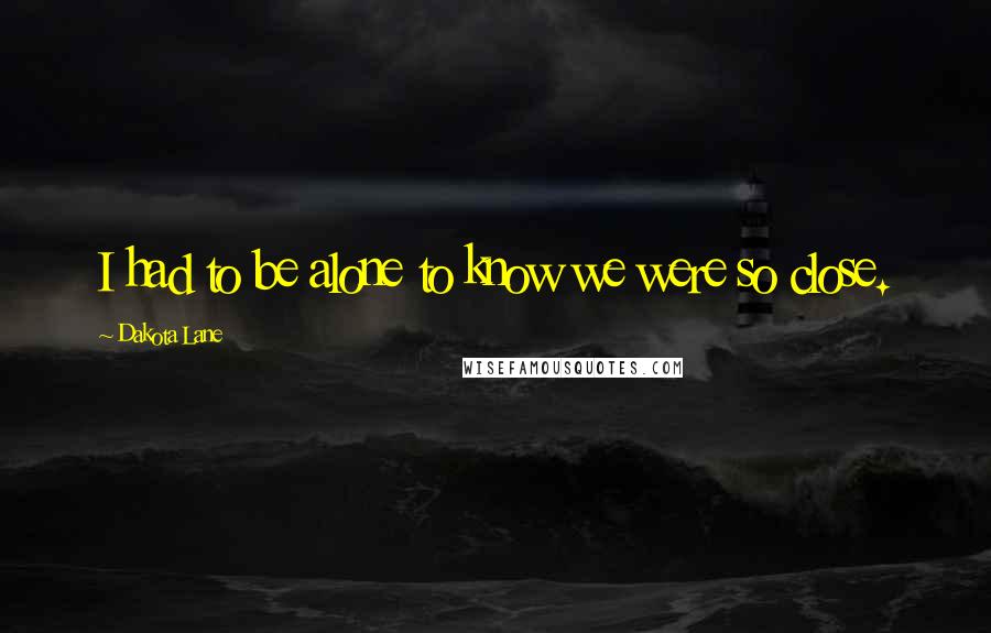 Dakota Lane Quotes: I had to be alone to know we were so close.