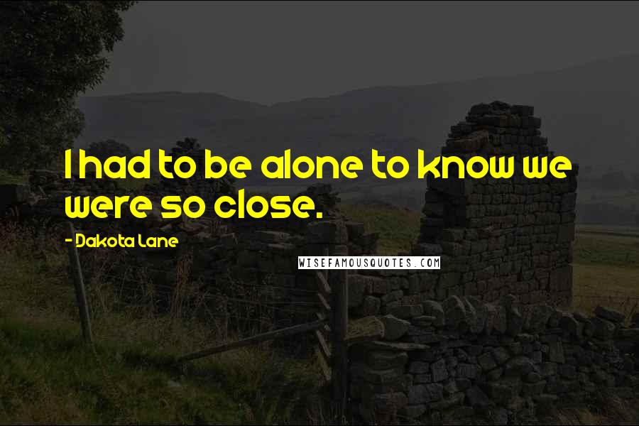 Dakota Lane Quotes: I had to be alone to know we were so close.