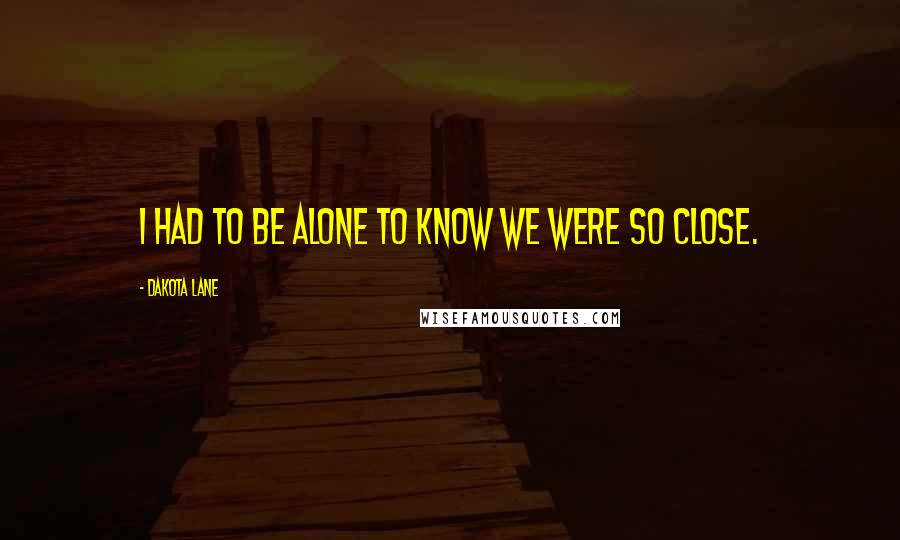 Dakota Lane Quotes: I had to be alone to know we were so close.