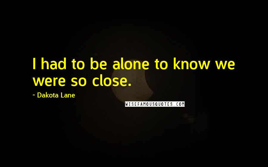 Dakota Lane Quotes: I had to be alone to know we were so close.