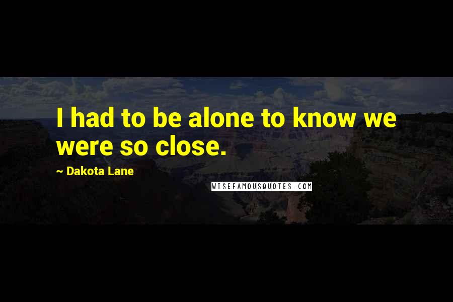 Dakota Lane Quotes: I had to be alone to know we were so close.