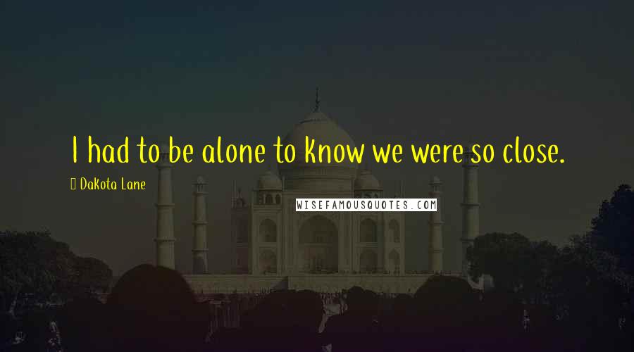 Dakota Lane Quotes: I had to be alone to know we were so close.