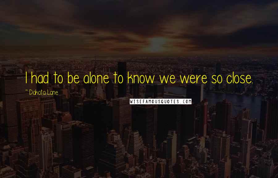 Dakota Lane Quotes: I had to be alone to know we were so close.