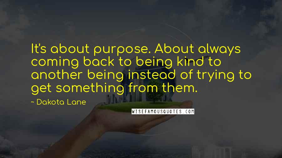 Dakota Lane Quotes: It's about purpose. About always coming back to being kind to another being instead of trying to get something from them.