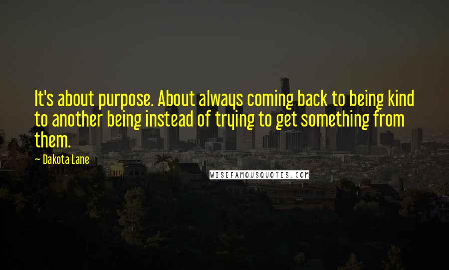 Dakota Lane Quotes: It's about purpose. About always coming back to being kind to another being instead of trying to get something from them.