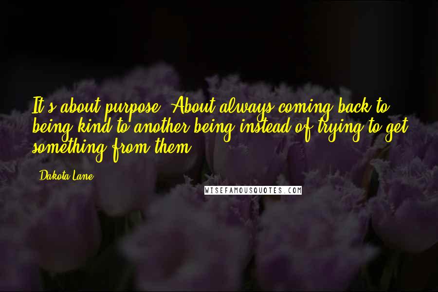 Dakota Lane Quotes: It's about purpose. About always coming back to being kind to another being instead of trying to get something from them.