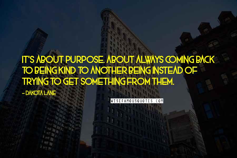 Dakota Lane Quotes: It's about purpose. About always coming back to being kind to another being instead of trying to get something from them.