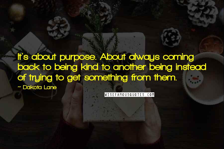 Dakota Lane Quotes: It's about purpose. About always coming back to being kind to another being instead of trying to get something from them.