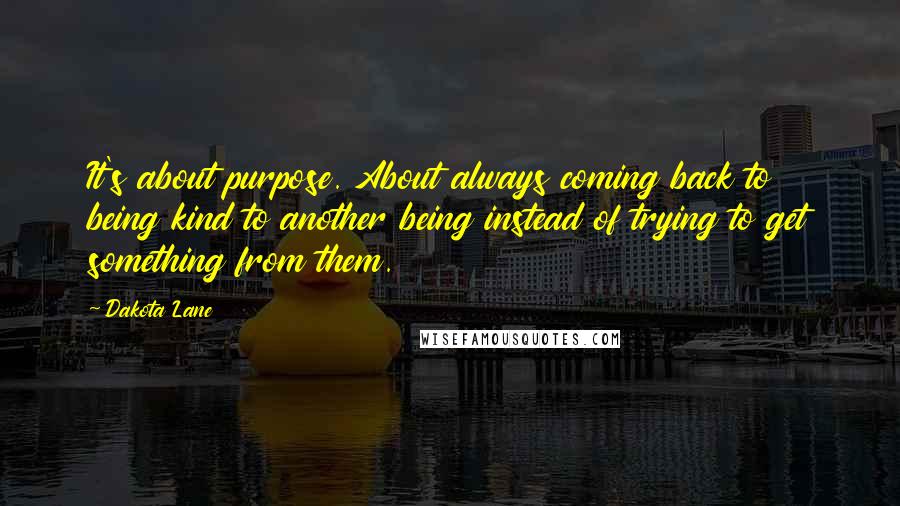 Dakota Lane Quotes: It's about purpose. About always coming back to being kind to another being instead of trying to get something from them.