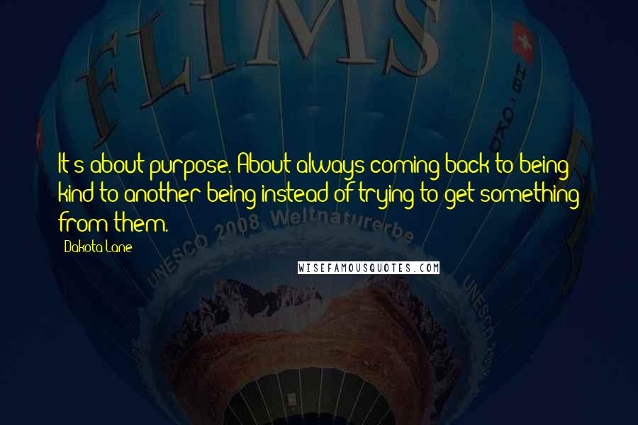 Dakota Lane Quotes: It's about purpose. About always coming back to being kind to another being instead of trying to get something from them.