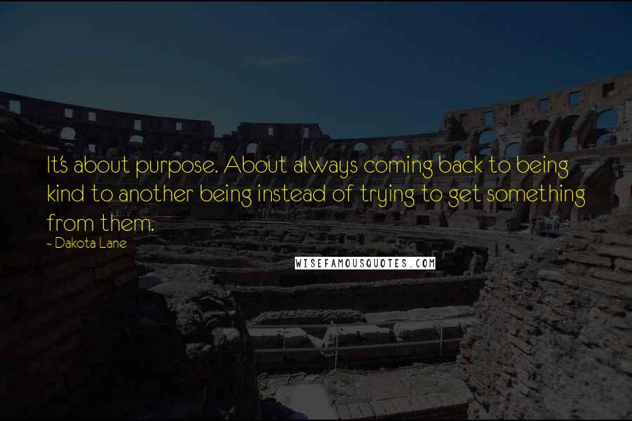 Dakota Lane Quotes: It's about purpose. About always coming back to being kind to another being instead of trying to get something from them.