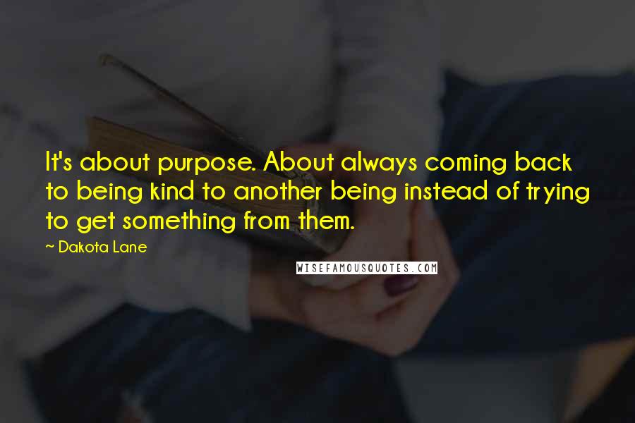 Dakota Lane Quotes: It's about purpose. About always coming back to being kind to another being instead of trying to get something from them.